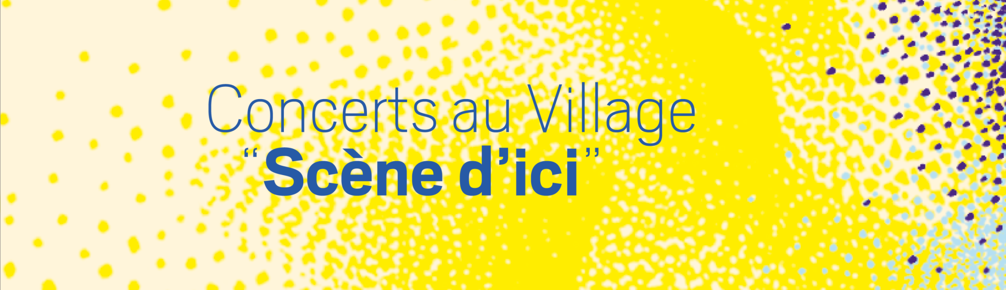 Les concerts Village "Scènes d'ici"